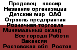 Продавец - кассир › Название организации ­ Детский мир, ОАО › Отрасль предприятия ­ Розничная торговля › Минимальный оклад ­ 25 000 - Все города Работа » Вакансии   . Ростовская обл.,Ростов-на-Дону г.